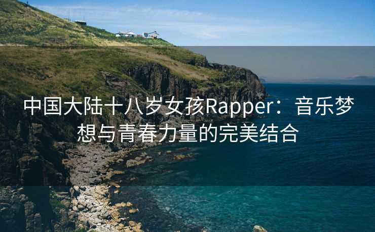 中国大陆十八岁女孩Rapper：音乐梦想与青春力量的完美结合