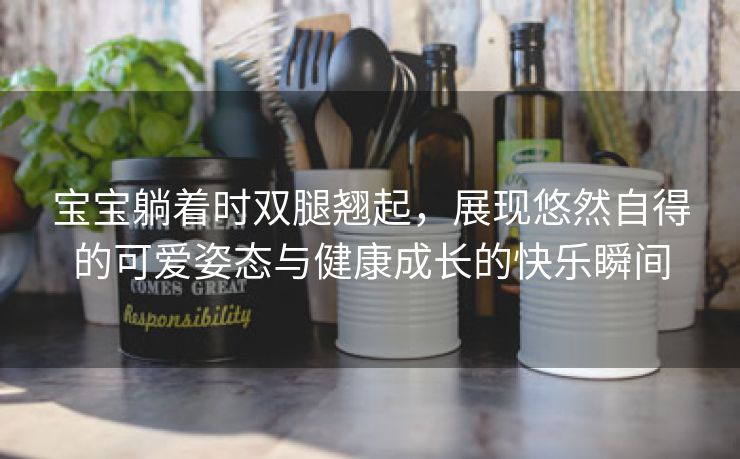 宝宝躺着时双腿翘起，展现悠然自得的可爱姿态与健康成长的快乐瞬间