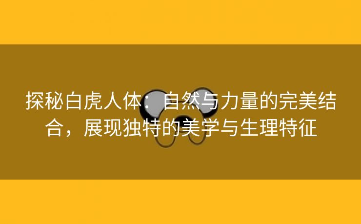 探秘白虎人体：自然与力量的完美结合，展现独特的美学与生理特征