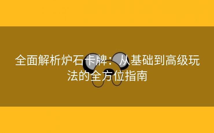 全面解析炉石卡牌：从基础到高级玩法的全方位指南