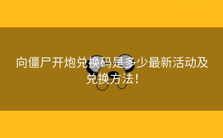 向僵尸开炮兑换码是多少最新活动及兑换方法！