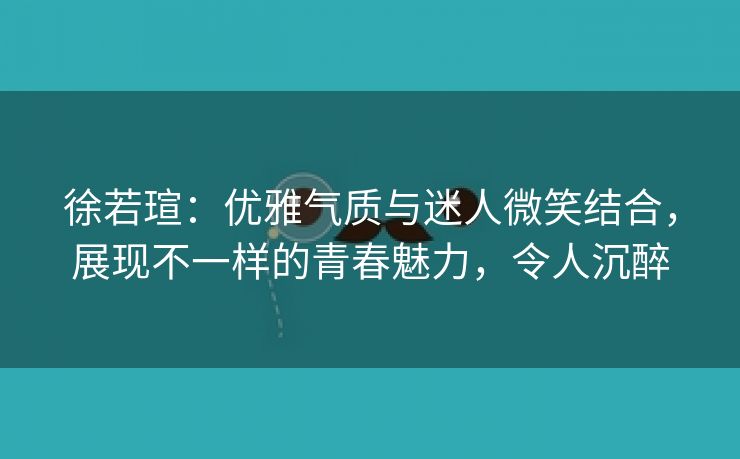 徐若瑄：优雅气质与迷人微笑结合，展现不一样的青春魅力，令人沉醉