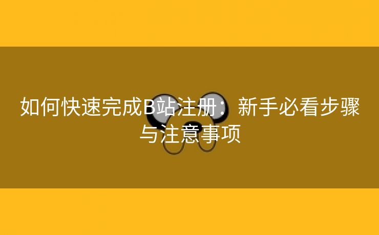 如何快速完成B站注册：新手必看步骤与注意事项