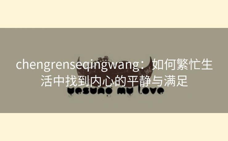 chengrenseqingwang：如何繁忙生活中找到内心的平静与满足