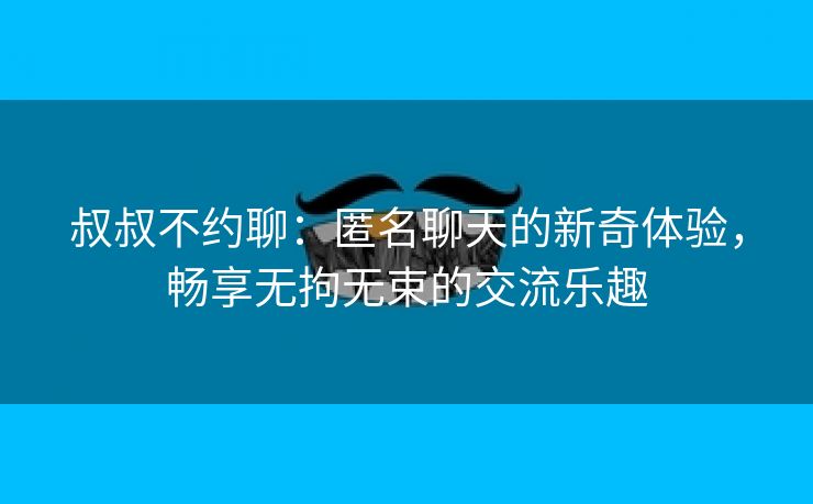 叔叔不约聊：匿名聊天的新奇体验，畅享无拘无束的交流乐趣