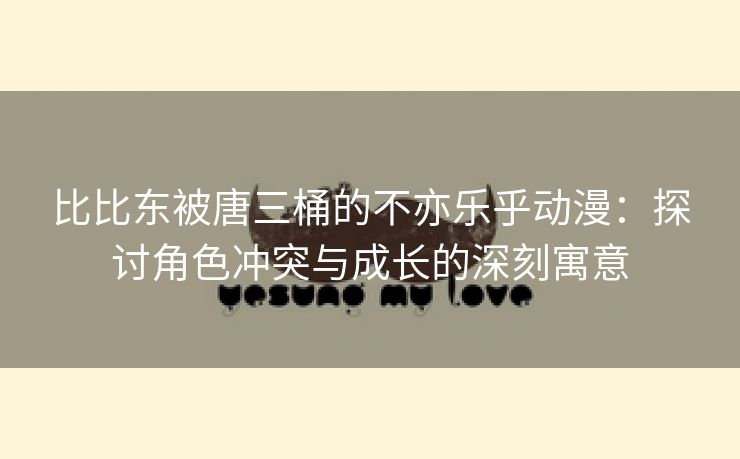 比比东被唐三桶的不亦乐乎动漫：探讨角色冲突与成长的深刻寓意