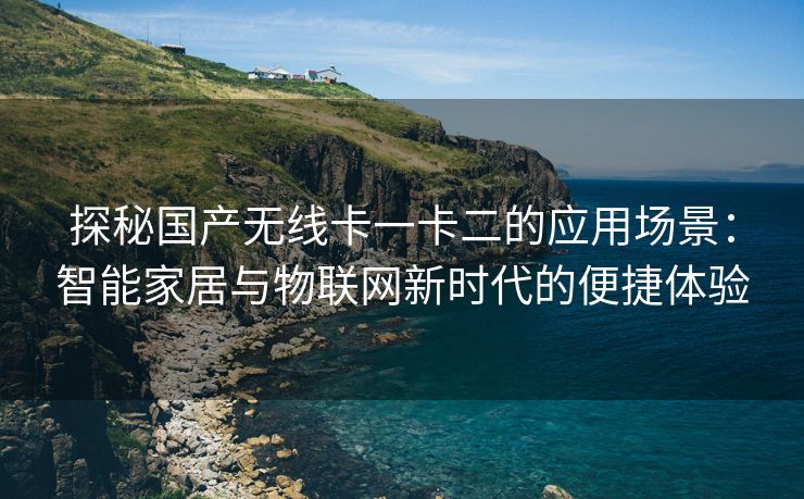 探秘国产无线卡一卡二的应用场景：智能家居与物联网新时代的便捷体验