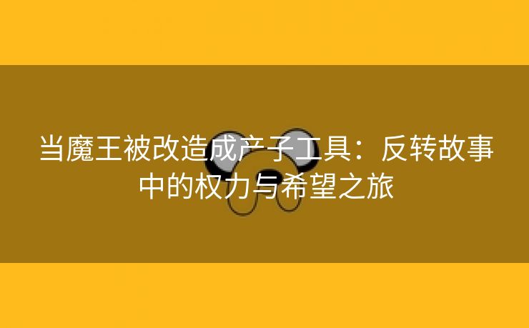 当魔王被改造成产子工具：反转故事中的权力与希望之旅