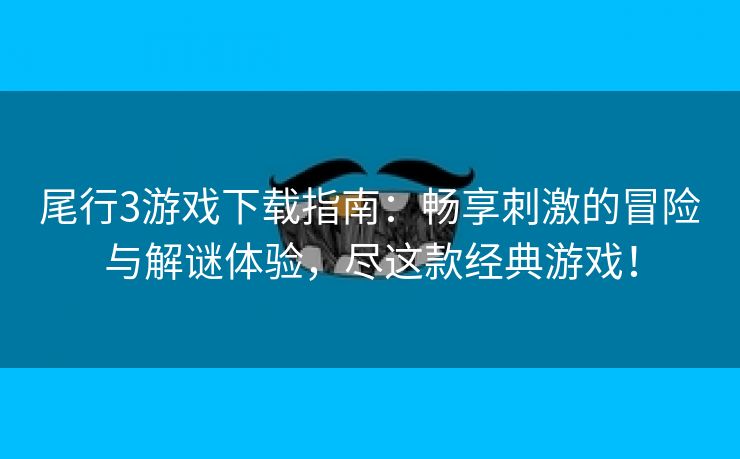 尾行3游戏下载指南：畅享刺激的冒险与解谜体验，尽这款经典游戏！