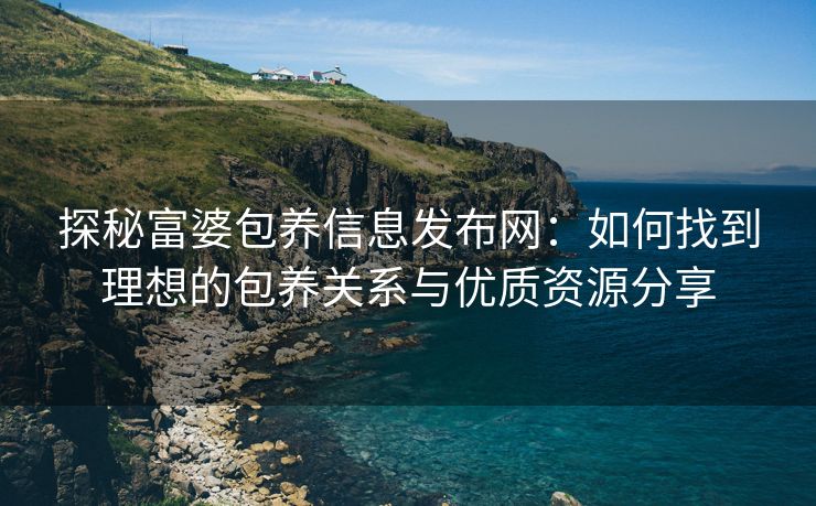 探秘富婆包养信息发布网：如何找到理想的包养关系与优质资源分享