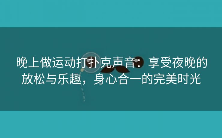 晚上做运动打扑克声音：享受夜晚的放松与乐趣，身心合一的完美时光