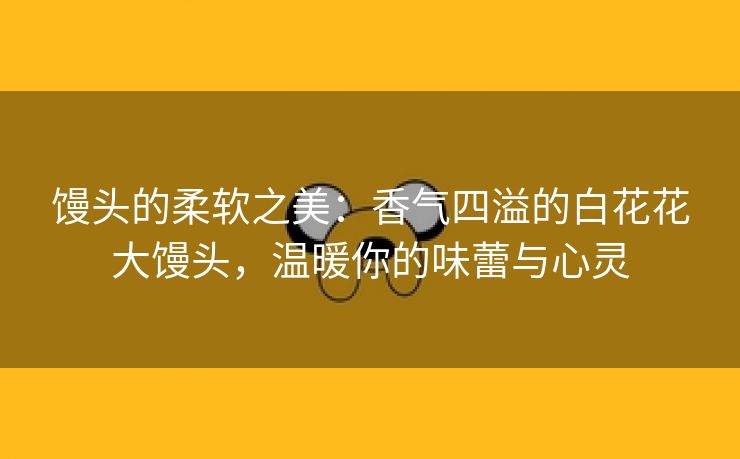 馒头的柔软之美：香气四溢的白花花大馒头，温暖你的味蕾与心灵