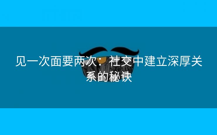 见一次面要两次：社交中建立深厚关系的秘诀