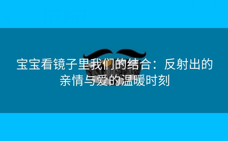 宝宝看镜子里我们的结合：反射出的亲情与爱的温暖时刻