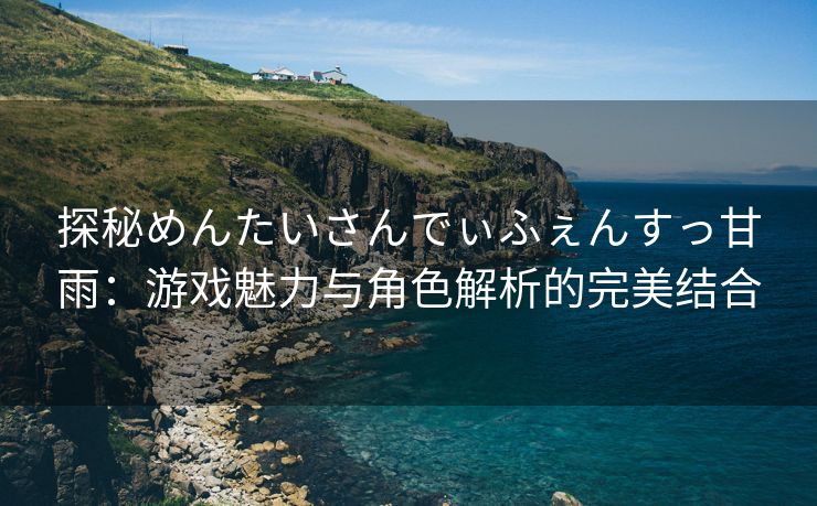 探秘めんたいさんでぃふぇんすっ甘雨：游戏魅力与角色解析的完美结合