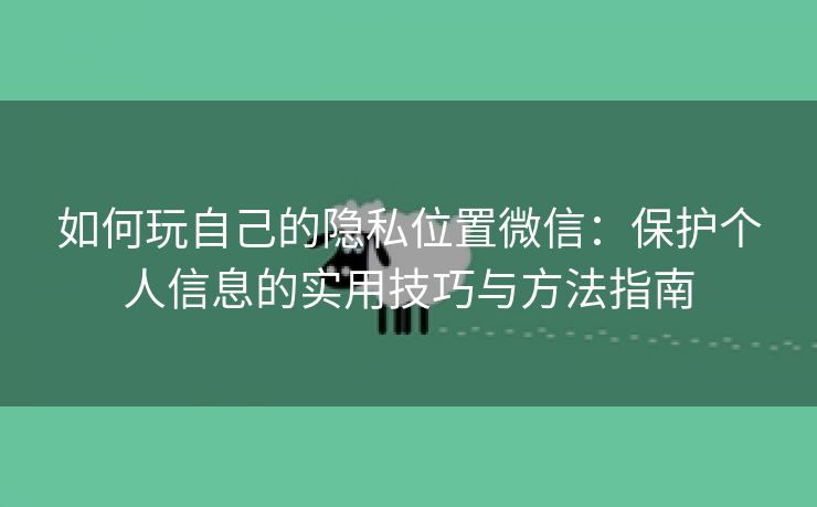 如何玩自己的隐私位置微信：保护个人信息的实用技巧与方法指南