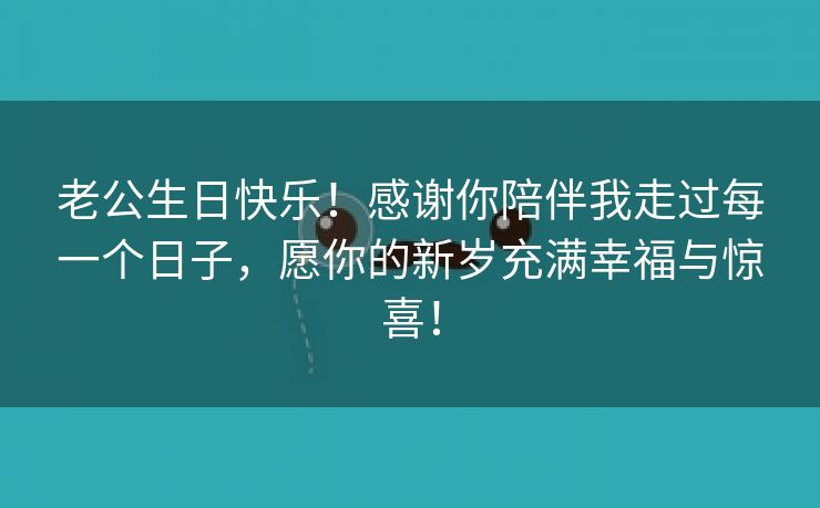 老公生日快乐！感谢你陪伴我走过每一个日子，愿你的新岁充满幸福与惊喜！