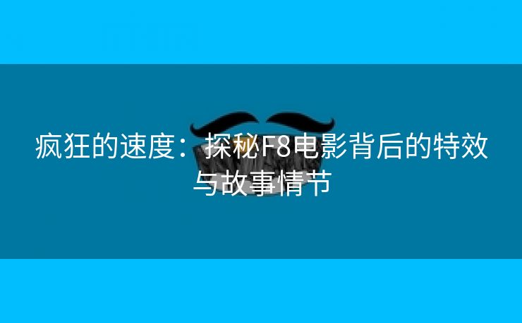 疯狂的速度：探秘F8电影背后的特效与故事情节