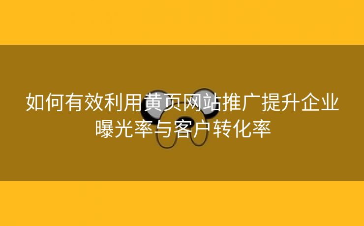 如何有效利用黄页网站推广提升企业曝光率与客户转化率