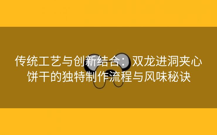 传统工艺与创新结合：双龙进洞夹心饼干的独特制作流程与风味秘诀