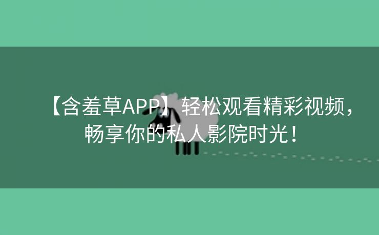 【含羞草APP】轻松观看精彩视频，畅享你的私人影院时光！