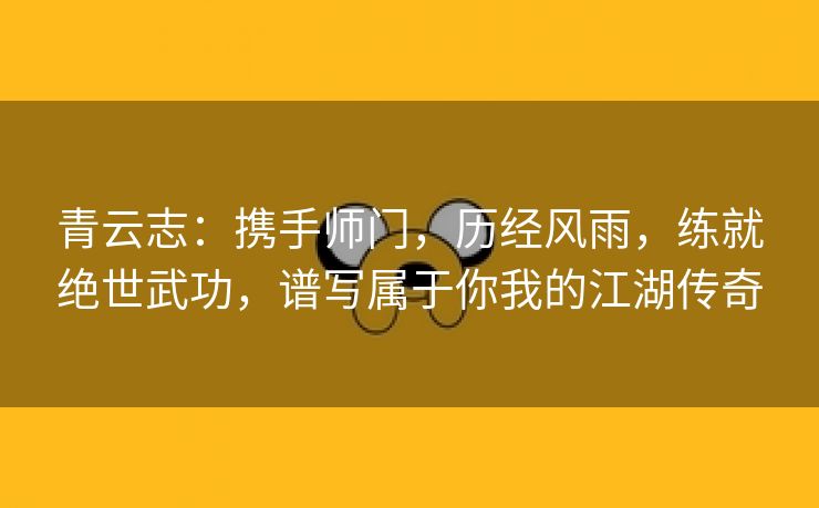 青云志：携手师门，历经风雨，练就绝世武功，谱写属于你我的江湖传奇