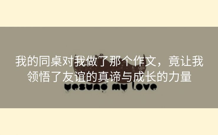 我的同桌对我做了那个作文，竟让我领悟了友谊的真谛与成长的力量