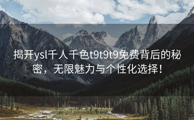 揭开ysl千人千色t9t9t9免费背后的秘密，无限魅力与个性化选择！