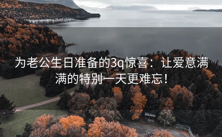 为老公生日准备的3q惊喜：让爱意满满的特别一天更难忘！