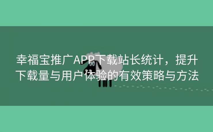 幸福宝推广APP下载站长统计，提升下载量与用户体验的有效策略与方法