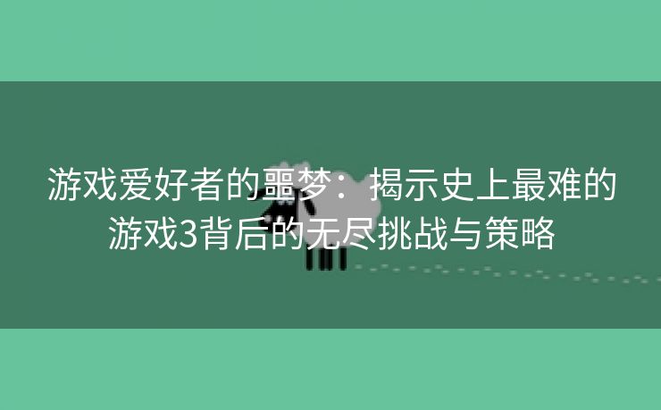 游戏爱好者的噩梦：揭示史上最难的游戏3背后的无尽挑战与策略