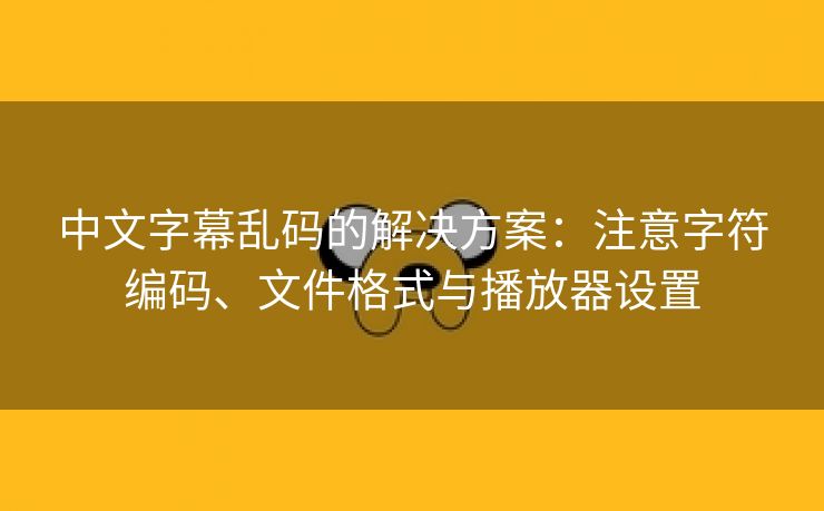 中文字幕乱码的解决方案：注意字符编码、文件格式与播放器设置