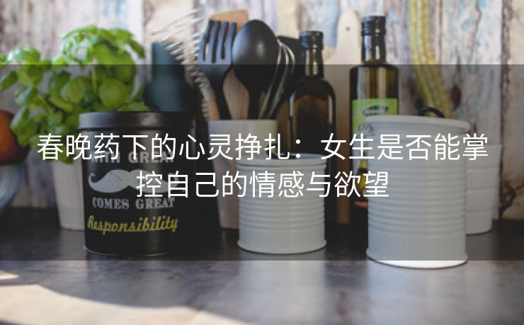 春晚药下的心灵挣扎：女生是否能掌控自己的情感与欲望