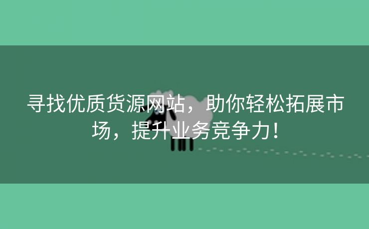 寻找优质货源网站，助你轻松拓展市场，提升业务竞争力！