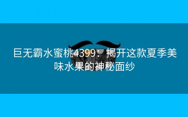 巨无霸水蜜桃4399：揭开这款夏季美味水果的神秘面纱