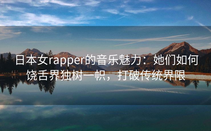 日本女rapper的音乐魅力：她们如何饶舌界独树一帜，打破传统界限