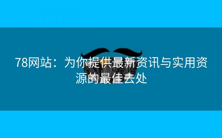 78网站：为你提供最新资讯与实用资源的最佳去处