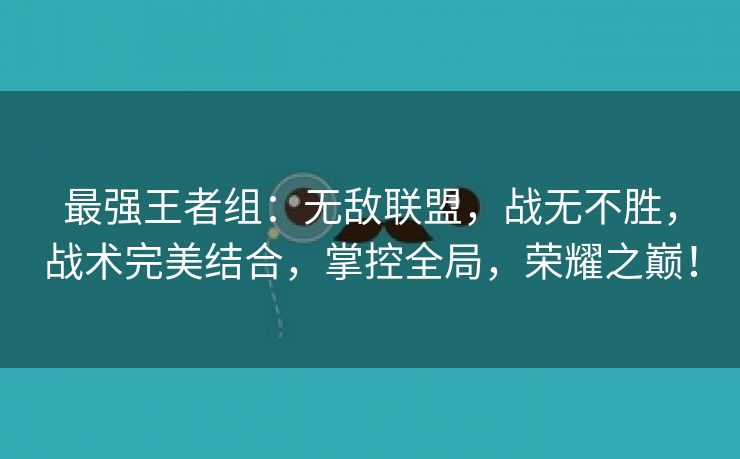 最强王者组：无敌联盟，战无不胜，战术完美结合，掌控全局，荣耀之巅！