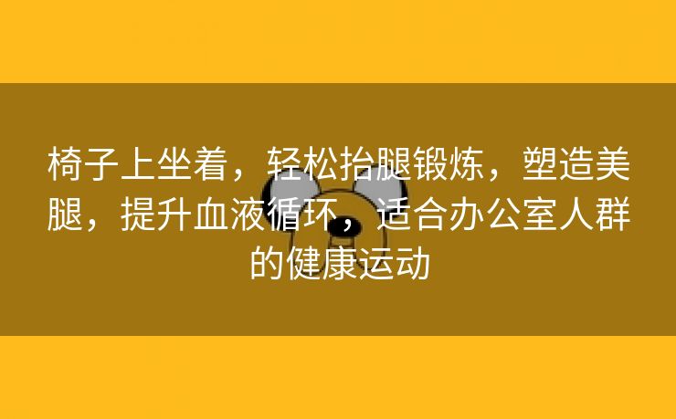 椅子上坐着，轻松抬腿锻炼，塑造美腿，提升血液循环，适合办公室人群的健康运动