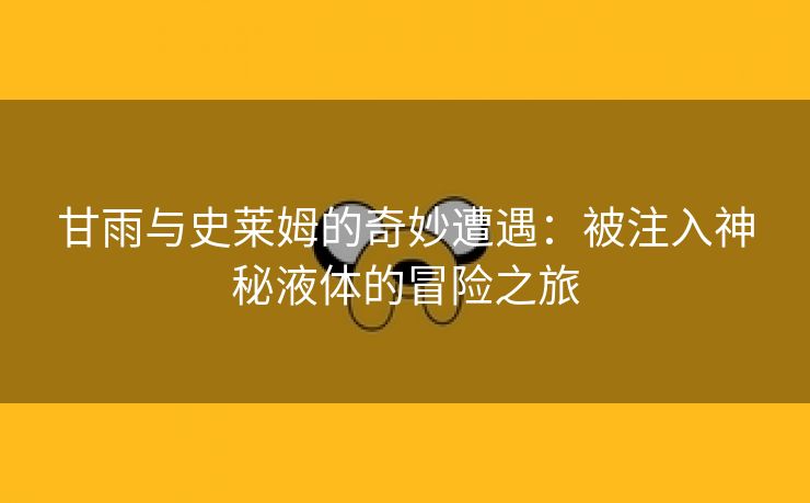 甘雨与史莱姆的奇妙遭遇：被注入神秘液体的冒险之旅