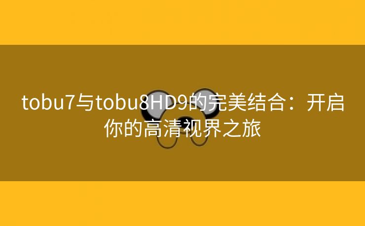 tobu7与tobu8HD9的完美结合：开启你的高清视界之旅