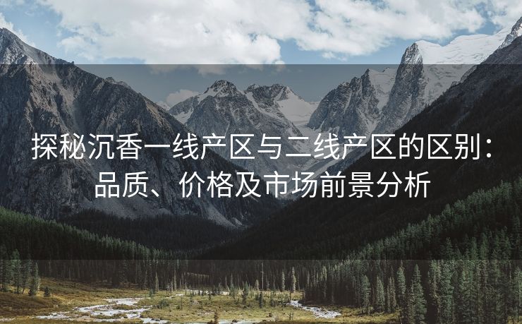 探秘沉香一线产区与二线产区的区别：品质、价格及市场前景分析