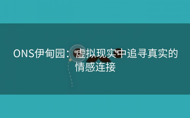 ONS伊甸园：虚拟现实中追寻真实的情感连接