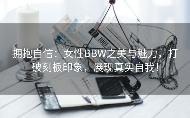 拥抱自信：女性BBW之美与魅力，打破刻板印象，展现真实自我！