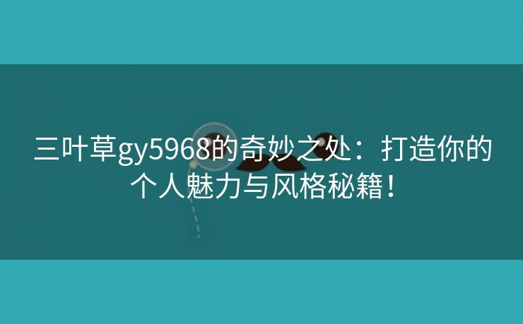 三叶草gy5968的奇妙之处：打造你的个人魅力与风格秘籍！