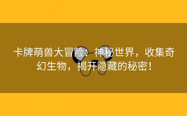 卡牌萌兽大冒险：神秘世界，收集奇幻生物，揭开隐藏的秘密！