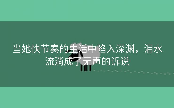 当她快节奏的生活中陷入深渊，泪水流淌成了无声的诉说