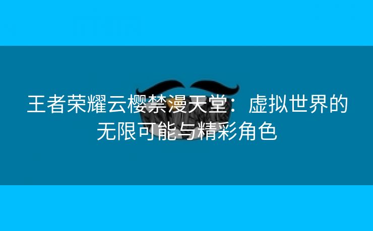 王者荣耀云樱禁漫天堂：虚拟世界的无限可能与精彩角色