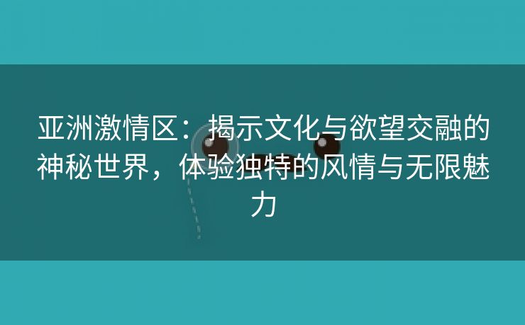 亚洲激情区：揭示文化与欲望交融的神秘世界，体验独特的风情与无限魅力