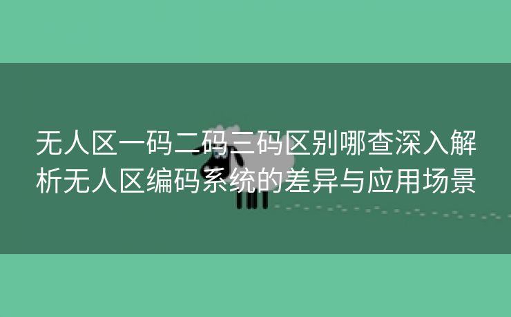 无人区一码二码三码区别哪查深入解析无人区编码系统的差异与应用场景